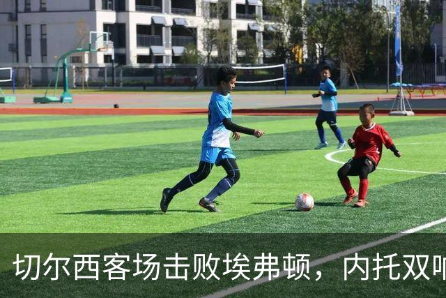 切尔西客场击败埃弗顿，内托双响成关键人物