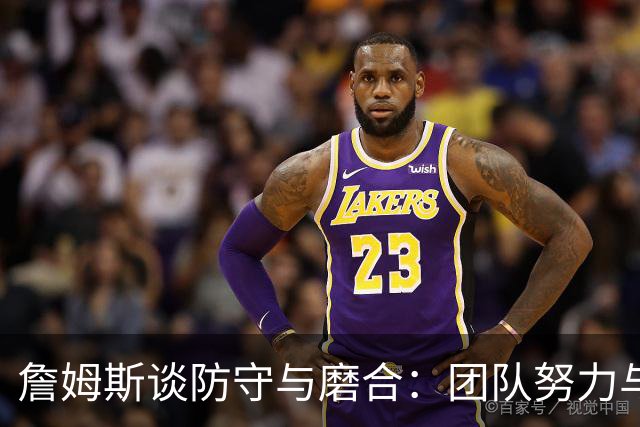 詹姆斯谈防守与磨合：团队努力与关键时刻的把握